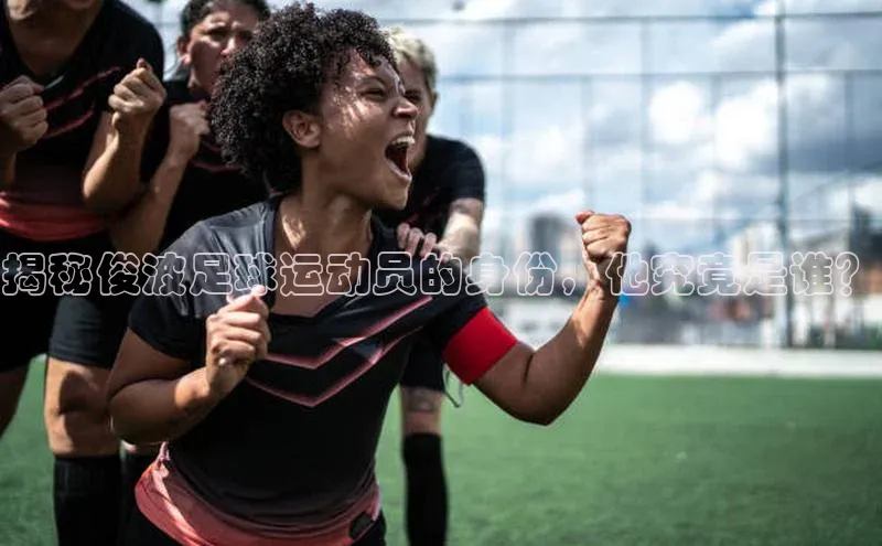 星空体育平台官网入口百度 H5揭秘俊波足球运动员的身份，他究竟是谁？