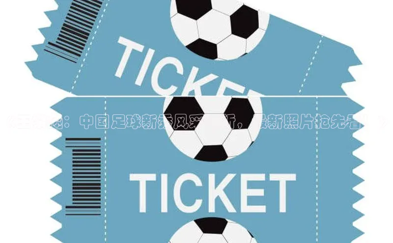 星空综合官网每日互动《王紫涵：中国足球新秀风采赏析，最新照片抢先看！》