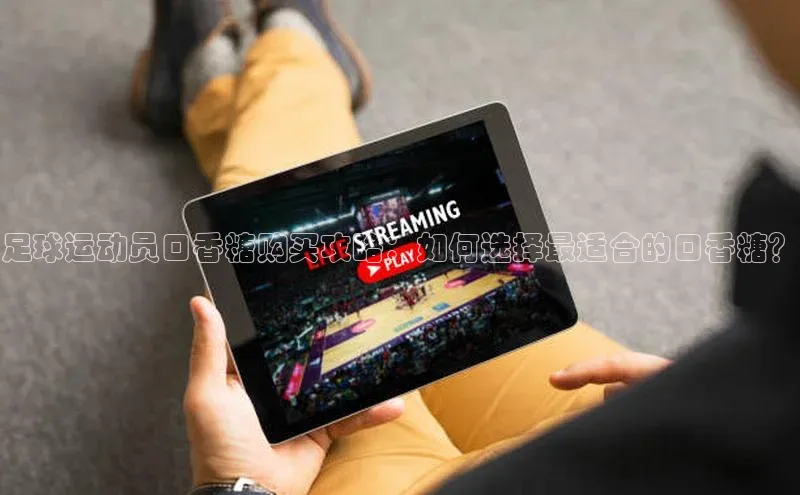 星空体育在线登录入口云创智行足球运动员口香糖购买攻略：如何选择最适合的口香糖？