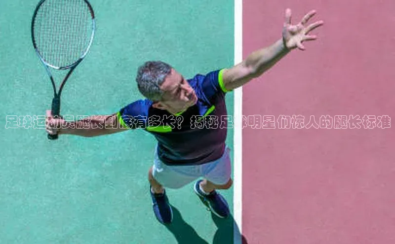 星空·体育中国官方网哇咔哇咔文化足球运动员腿长到底有多长？揭秘足球明星们惊人的腿长标准