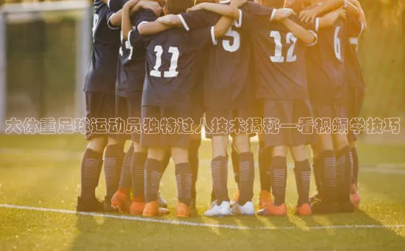 星空综合(中国)官方网站百度网盘大体重足球运动员独特过人技术揭秘—看视频学技巧