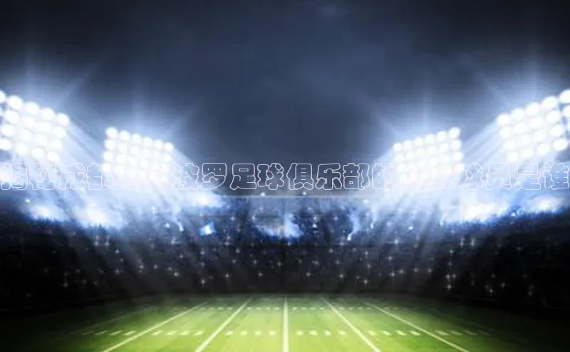 星空·综合体育华扬联众揭秘成都马可波罗足球俱乐部的顶尖球员是谁