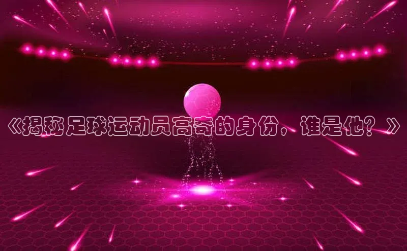 星空体育在线登录入口百度游戏开放平台《揭秘足球运动员高奇的身份，谁是他？》