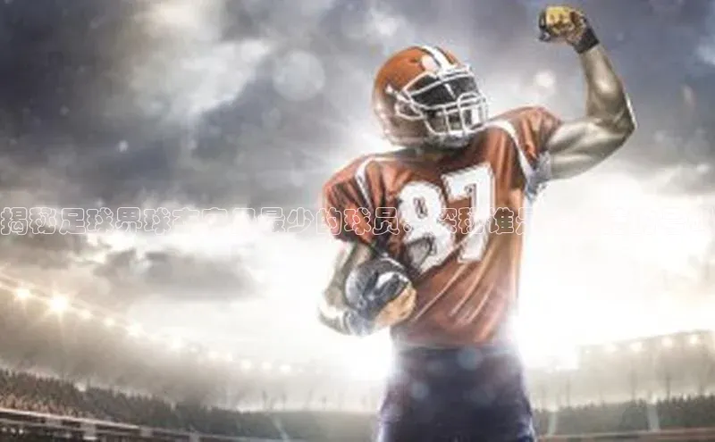 星空网页版在线登录入口福石控股揭秘足球界球衣字母最少的球员：探秘谁是最简洁的号码