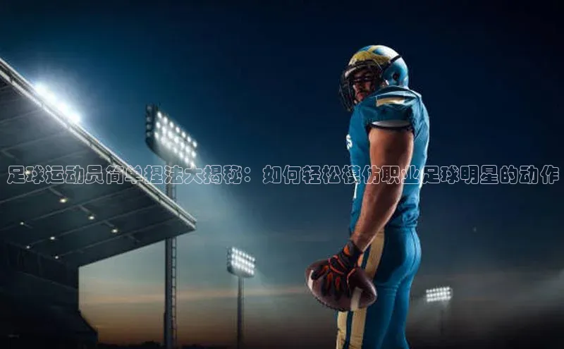 星空手机网页版登录入口壹网壹创足球运动员简单捏法大揭秘：如何轻松模仿职业足球明星的动作