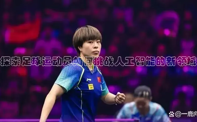 星空体育在线网页版百度翻译App探索足球运动员如何挑战人工智能的新领域