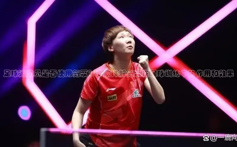 星空·综合体育中海达足球运动员是否使用氮泵？专家详解氮泵在足球训练中的作用和效果