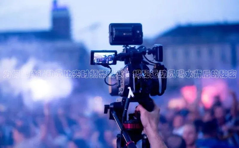 星空综合(中国)官方网站58同城为何足球运动员比赛时频繁喝水？揭秘运动员喝水背后的秘密