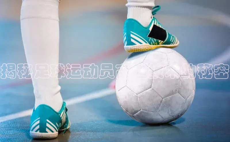 星空综合(中国)官方网站百度网盘揭秘足球运动员高超技术的秘密