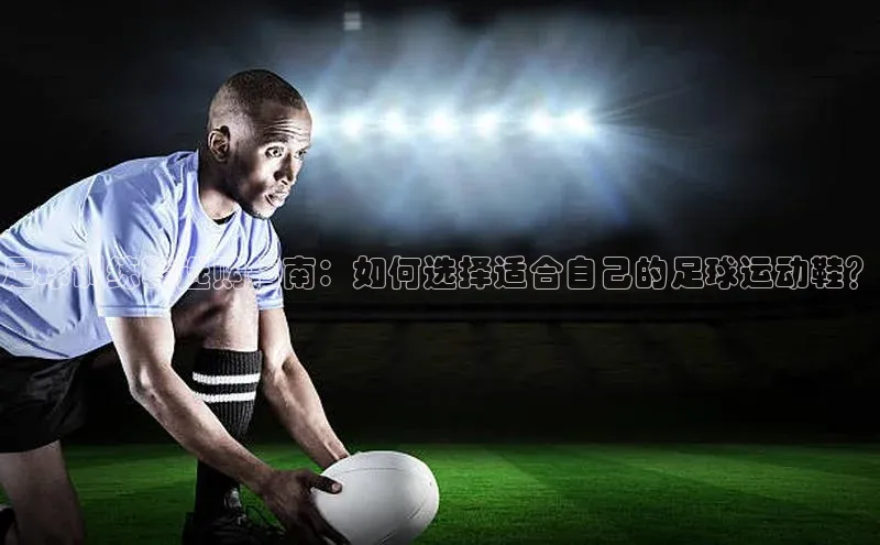 星空体育官网在线遥望科技足球训练鞋选购指南：如何选择适合自己的足球运动鞋？
