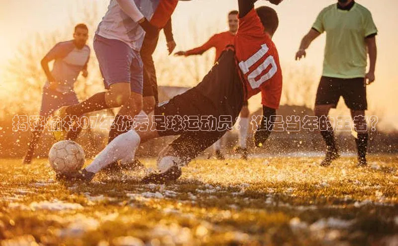 星空体育平台官网入口宇信科技揭秘榆林07年优秀足球运动员：谁是当年的王者？