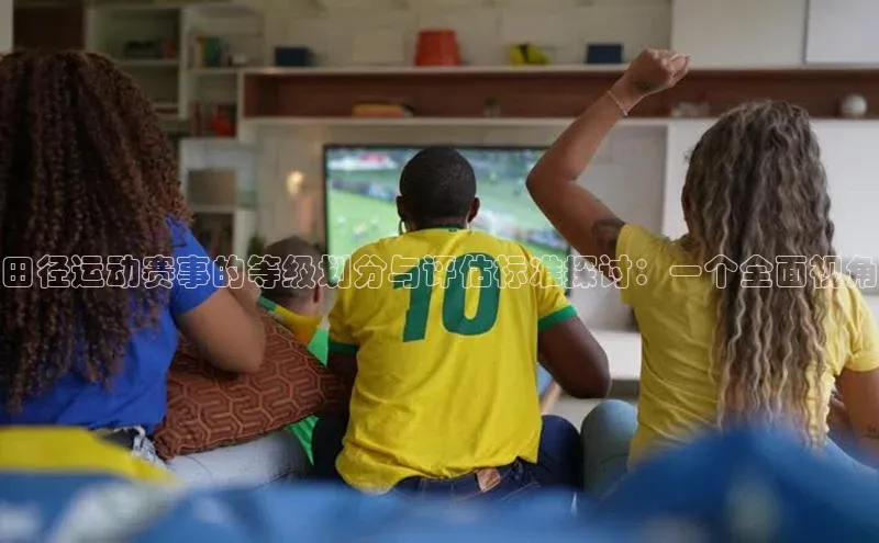 星空体育在线网页版慧博云通田径运动赛事的等级划分与评估标准探讨：一个全面视角