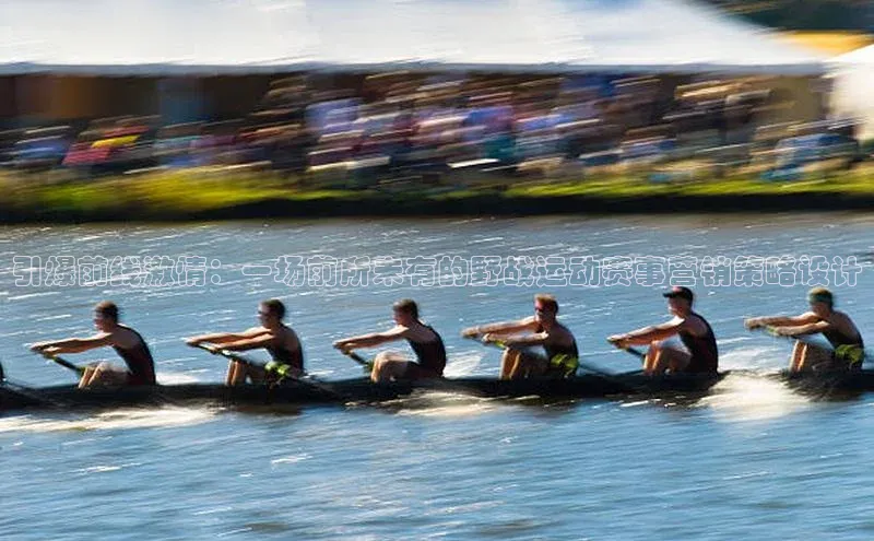 星空·体育中国官方网阿里尔公司引爆前线激情：一场前所未有的野战运动赛事营销策略设计