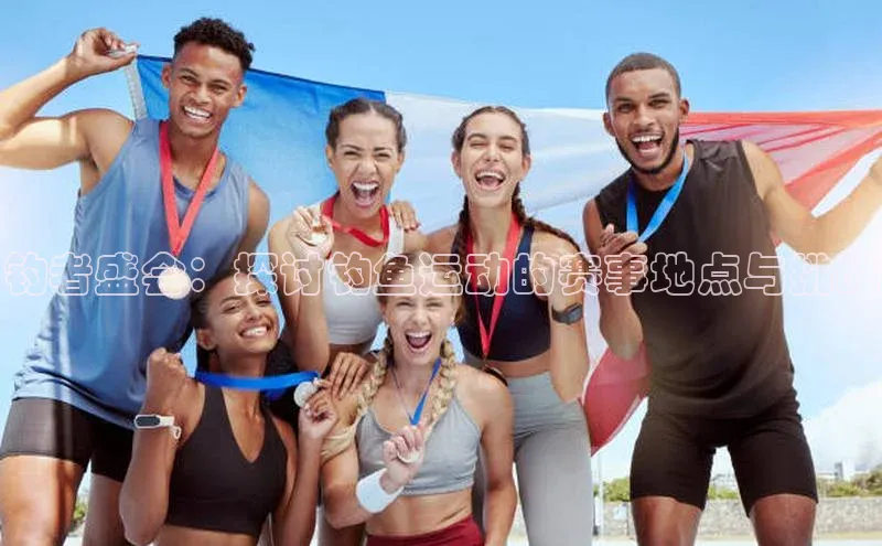 星空体育app官网下载安卓百度翻译钓者盛会：探讨钓鱼运动的赛事地点与挑战