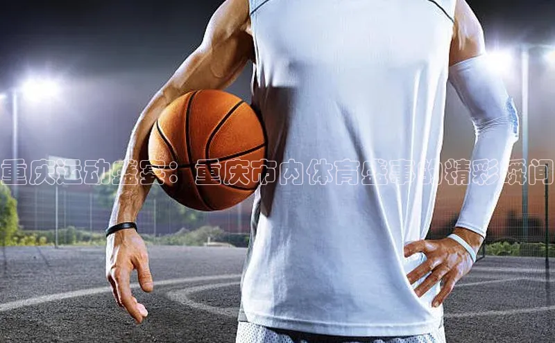 星空体育app官网下载安卓百度翻译重庆运动盛宴：重庆市内体育盛事的精彩瞬间