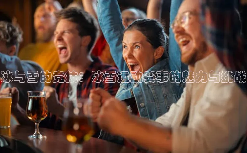 星空综合(中国)官方网站58同城冰与雪的竞技：冰雪运动赛事的魅力与挑战