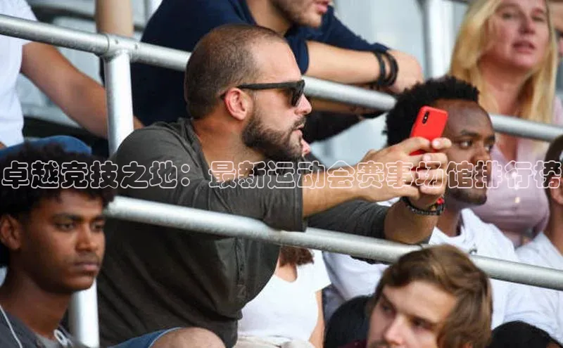 卓越竞技之地：最新运动会赛事场馆排行榜