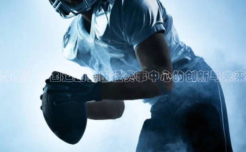 聚焦：中国运动会田径赛事中心的创新与未来