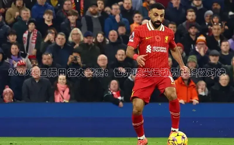 2023年国际田径大奖赛：世界顶尖运动员的终极对决