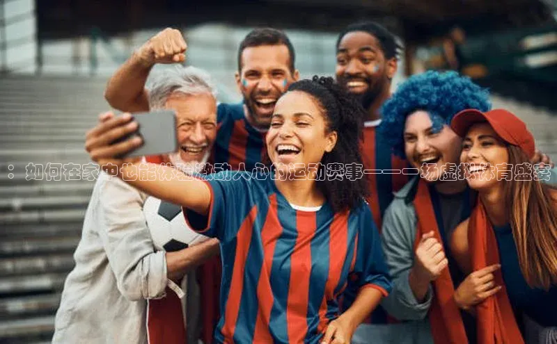 ：如何在家中也能体验激动人心的运动赛事——一场虚拟体育盛宴