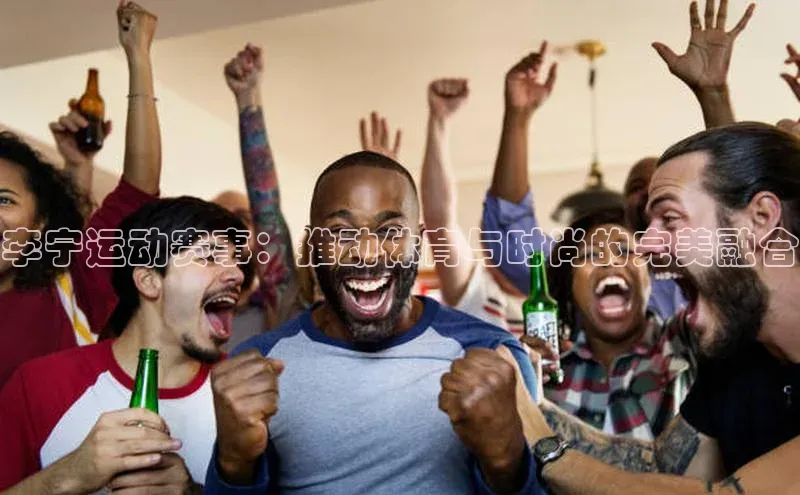 李宁运动赛事：推动体育与时尚的完美融合