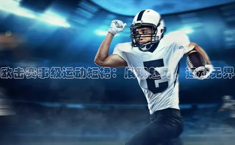 欧击赛事级运动短裙：展现魅力，运动无界