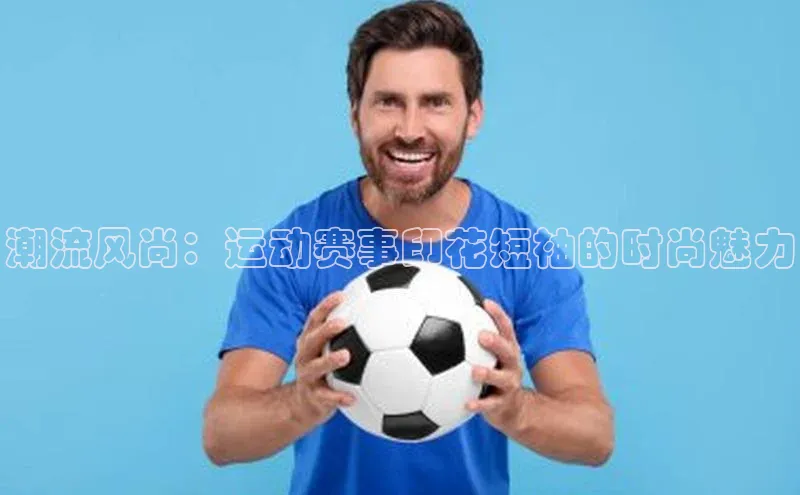 潮流风尚：运动赛事印花短袖的时尚魅力