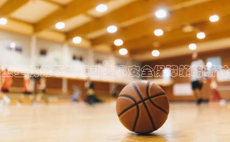 卫星视角下的运动赛事安全保障策略研讨