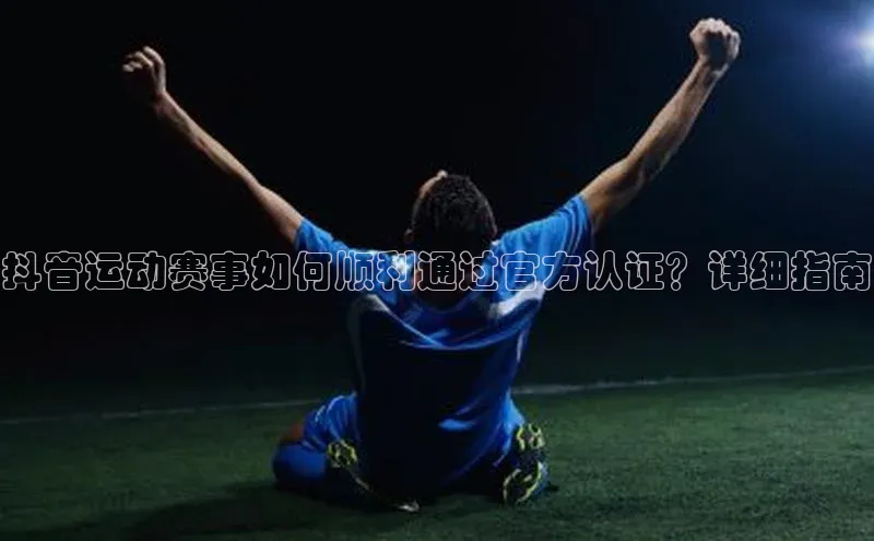 抖音运动赛事如何顺利通过官方认证？详细指南
