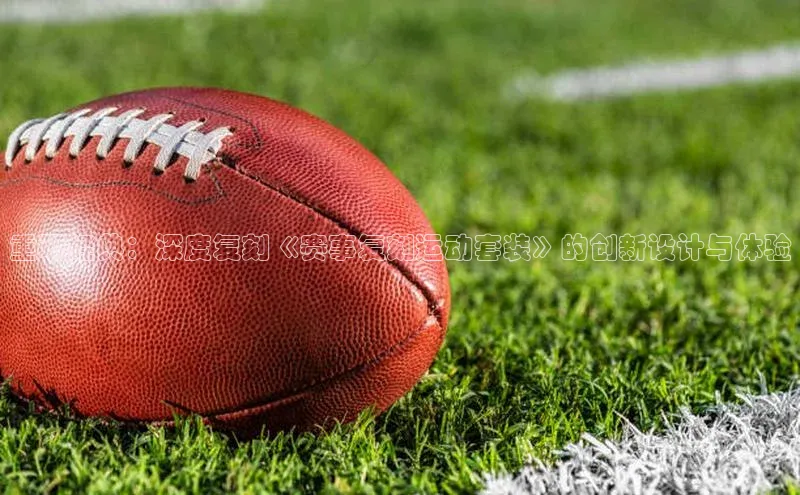 重现经典：深度复刻《赛事复刻运动套装》的创新设计与体验