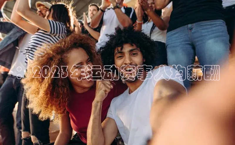 ：2023年运动赛事人均薪酬