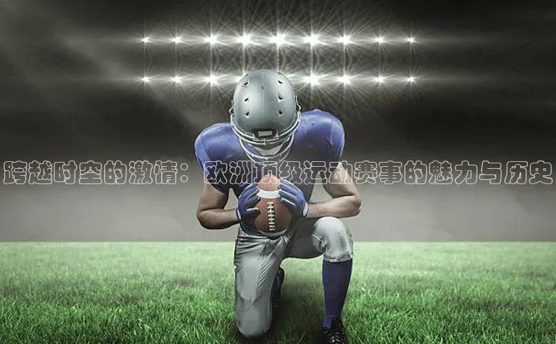 跨越时空的激情：欧洲顶级运动赛事的魅力与历史