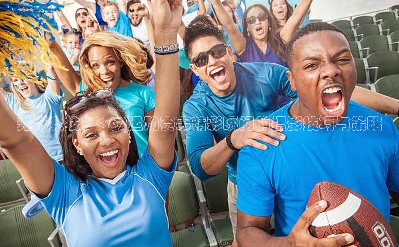 光影竞技：<r62运动赛事精彩瞬间的摄影技巧与策略