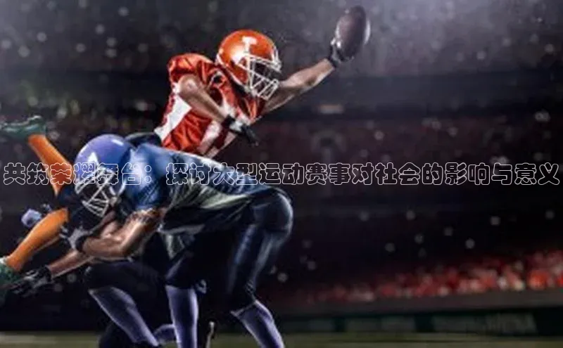 共筑荣耀舞台：探讨大型运动赛事对社会的影响与意义