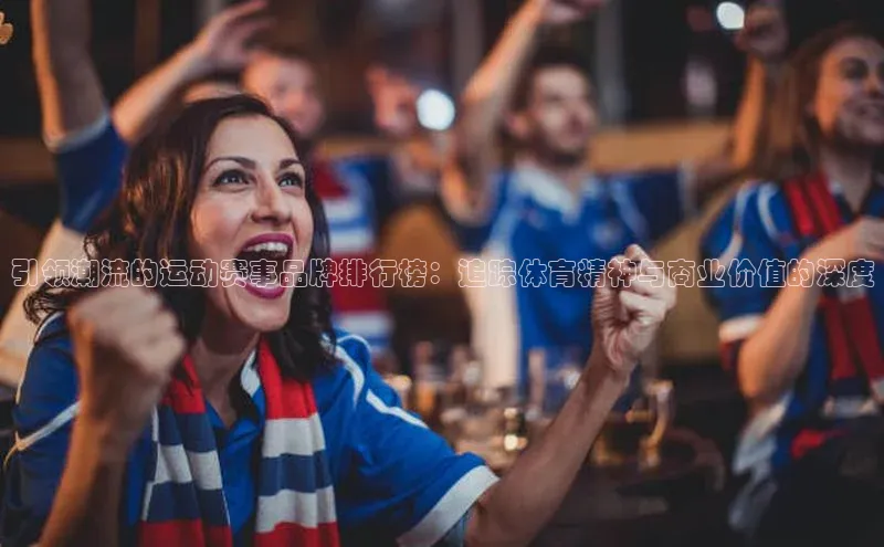 引领潮流的运动赛事品牌排行榜：追踪体育精神与商业价值的深度