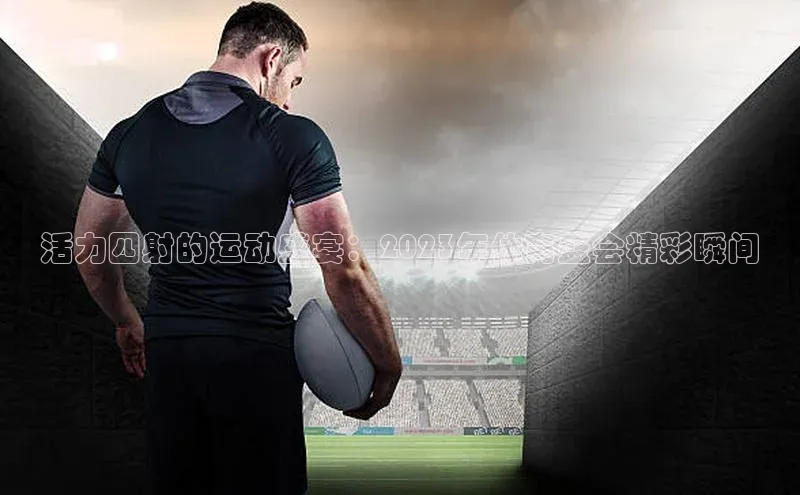 活力四射的运动盛宴：2023年体育盛会精彩瞬间