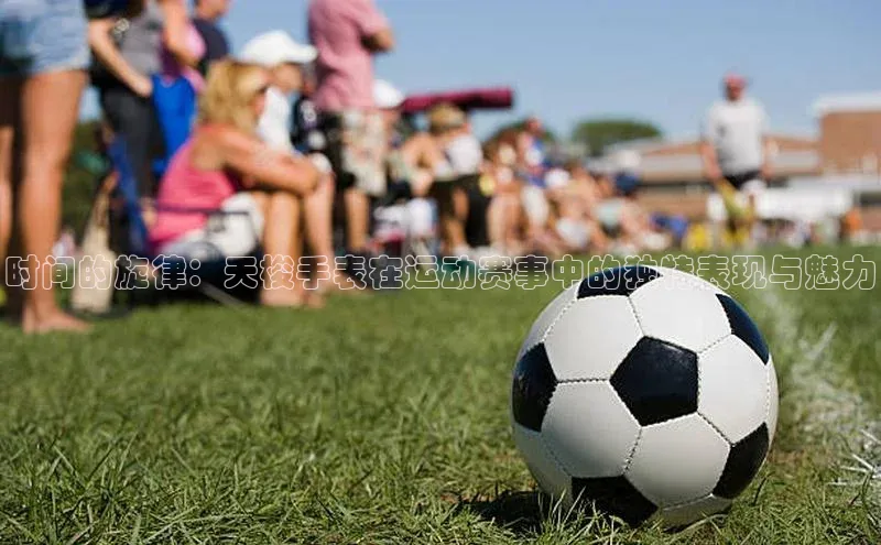 时间的旋律：天梭手表在运动赛事中的独特表现与魅力