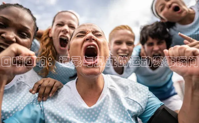 口哨回响：记录与见证的运动赛事瞬间