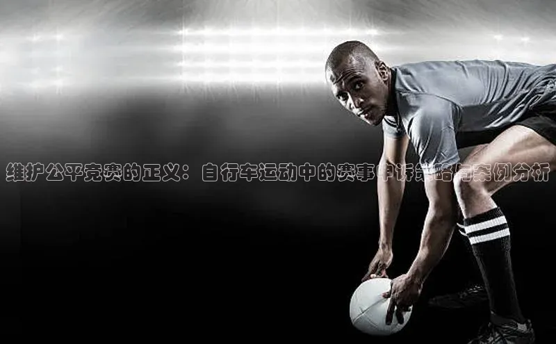 维护公平竞赛的正义：自行车运动中的赛事申诉策略与案例分析