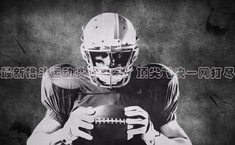 最新格斗运动赛事排名：顶尖对决一网打尽