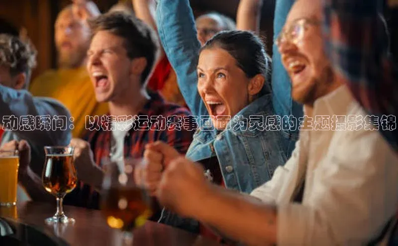 动感瞬间：以精彩运动赛事画面为灵感的主题摄影集锦