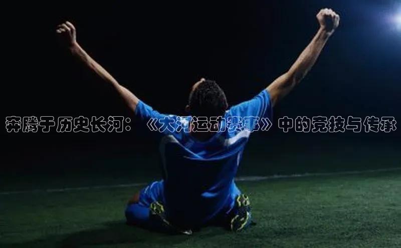 奔腾于历史长河：《大河运动赛事》中的竞技与传承